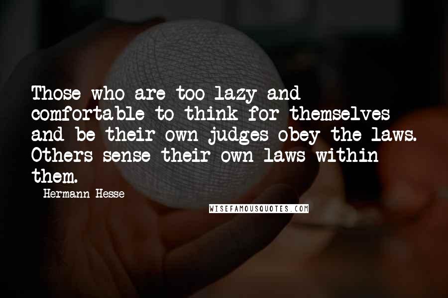 Hermann Hesse Quotes: Those who are too lazy and comfortable to think for themselves and be their own judges obey the laws. Others sense their own laws within them.