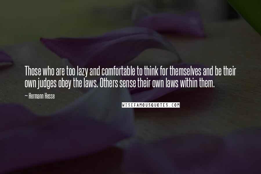 Hermann Hesse Quotes: Those who are too lazy and comfortable to think for themselves and be their own judges obey the laws. Others sense their own laws within them.