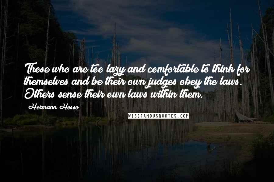 Hermann Hesse Quotes: Those who are too lazy and comfortable to think for themselves and be their own judges obey the laws. Others sense their own laws within them.