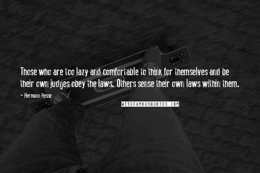 Hermann Hesse Quotes: Those who are too lazy and comfortable to think for themselves and be their own judges obey the laws. Others sense their own laws within them.