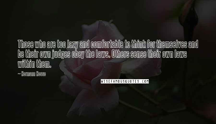 Hermann Hesse Quotes: Those who are too lazy and comfortable to think for themselves and be their own judges obey the laws. Others sense their own laws within them.