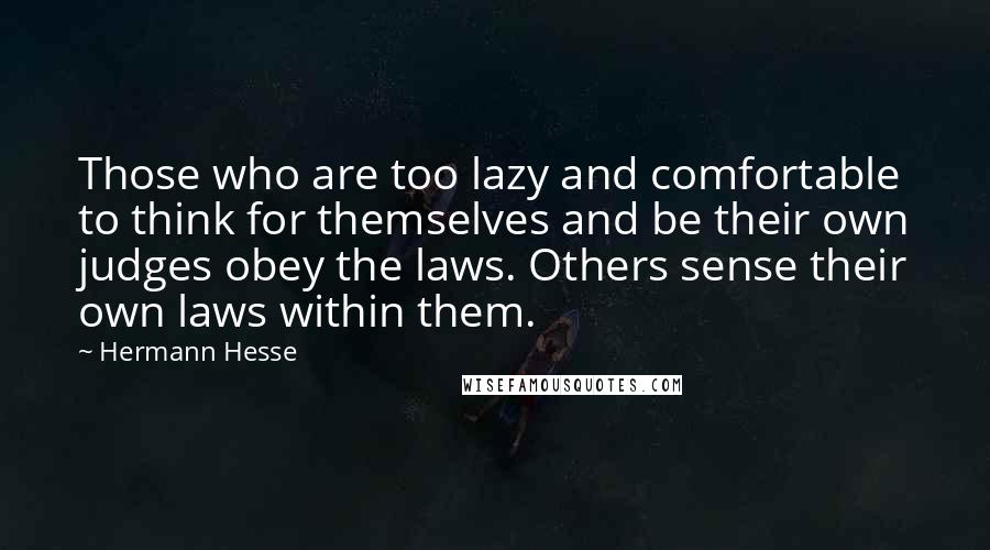 Hermann Hesse Quotes: Those who are too lazy and comfortable to think for themselves and be their own judges obey the laws. Others sense their own laws within them.