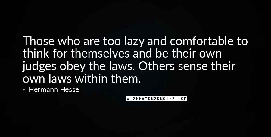 Hermann Hesse Quotes: Those who are too lazy and comfortable to think for themselves and be their own judges obey the laws. Others sense their own laws within them.