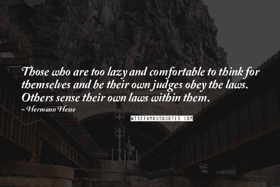 Hermann Hesse Quotes: Those who are too lazy and comfortable to think for themselves and be their own judges obey the laws. Others sense their own laws within them.