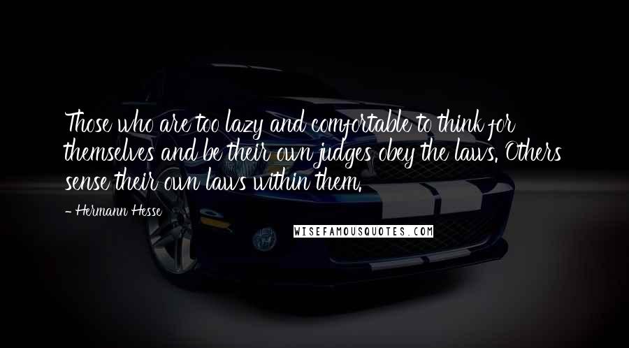 Hermann Hesse Quotes: Those who are too lazy and comfortable to think for themselves and be their own judges obey the laws. Others sense their own laws within them.