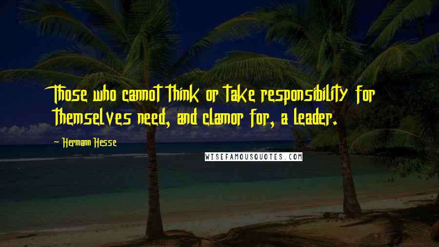 Hermann Hesse Quotes: Those who cannot think or take responsibility for themselves need, and clamor for, a leader.