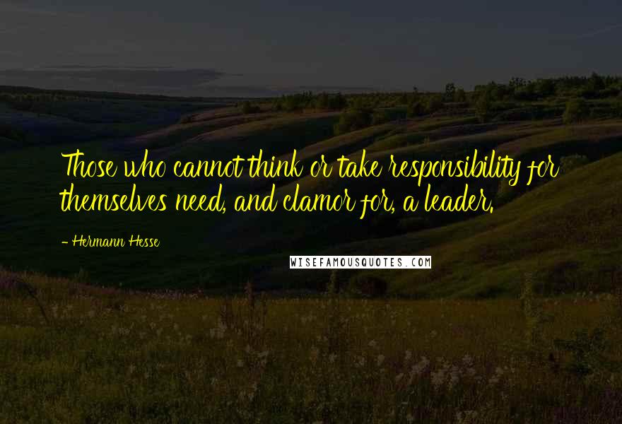 Hermann Hesse Quotes: Those who cannot think or take responsibility for themselves need, and clamor for, a leader.