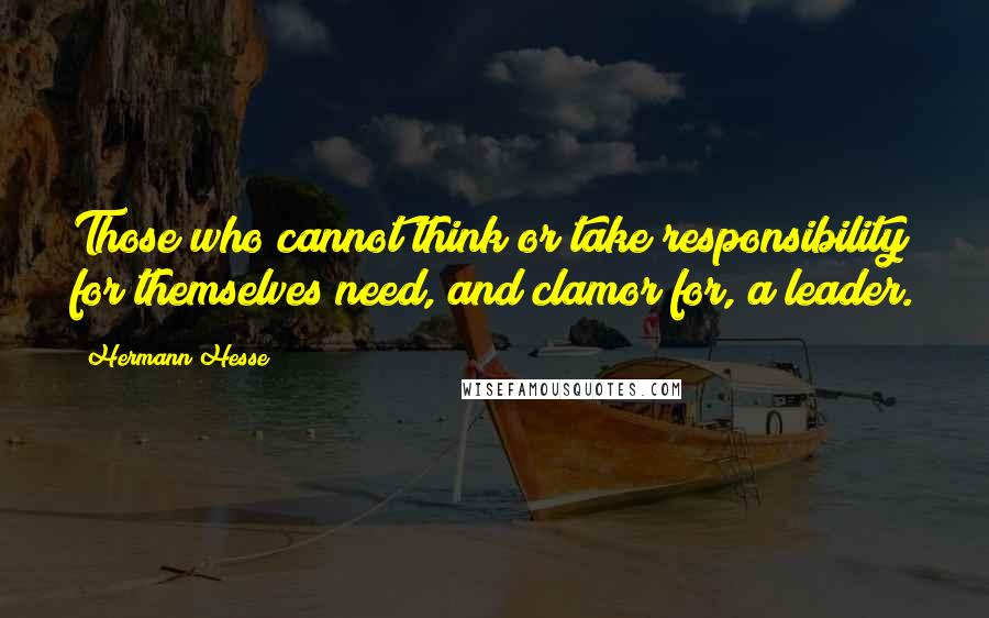 Hermann Hesse Quotes: Those who cannot think or take responsibility for themselves need, and clamor for, a leader.