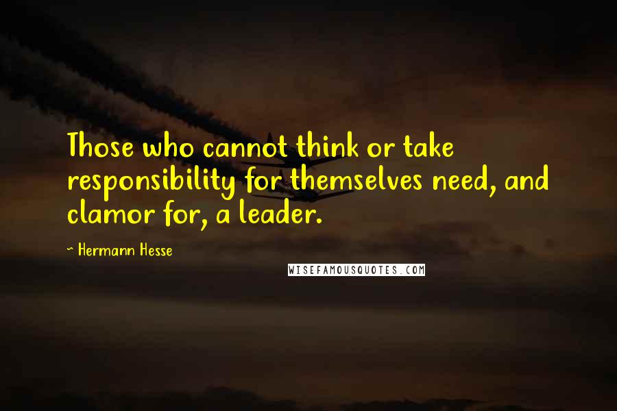 Hermann Hesse Quotes: Those who cannot think or take responsibility for themselves need, and clamor for, a leader.