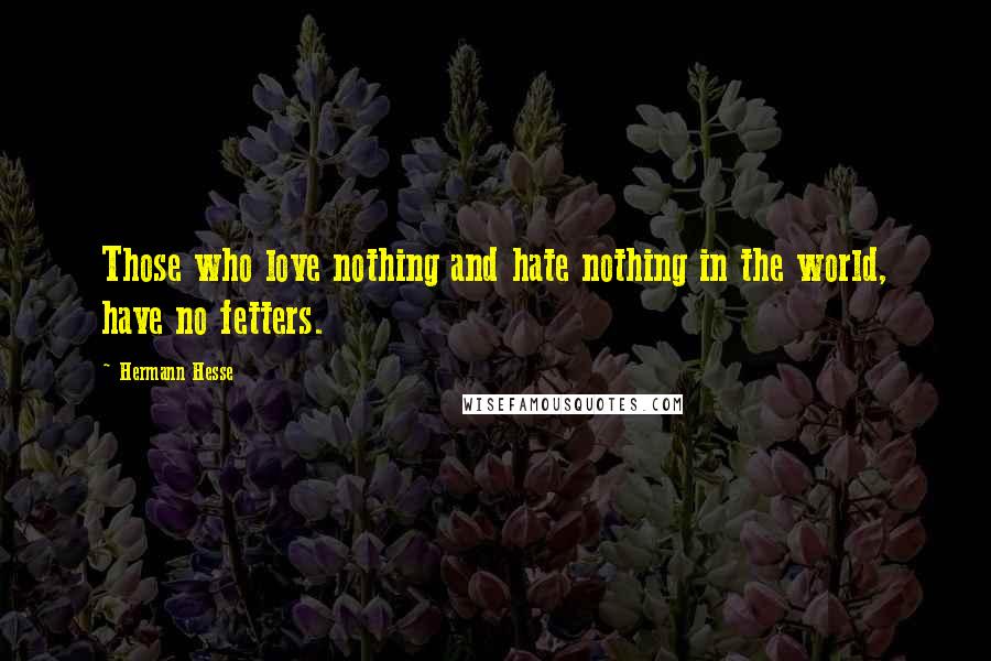 Hermann Hesse Quotes: Those who love nothing and hate nothing in the world, have no fetters.