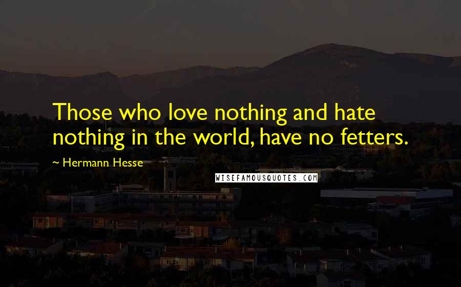 Hermann Hesse Quotes: Those who love nothing and hate nothing in the world, have no fetters.