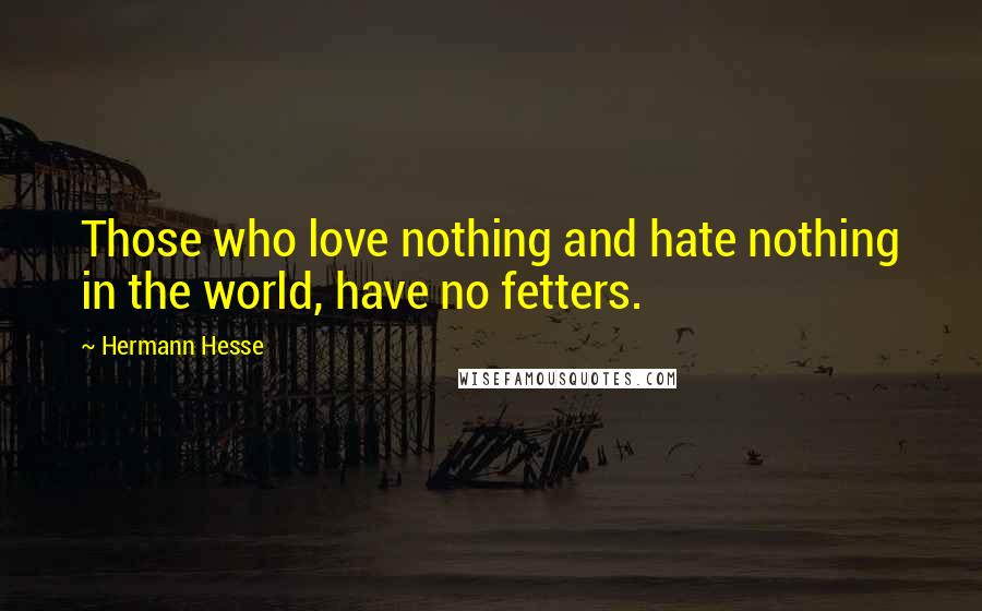 Hermann Hesse Quotes: Those who love nothing and hate nothing in the world, have no fetters.