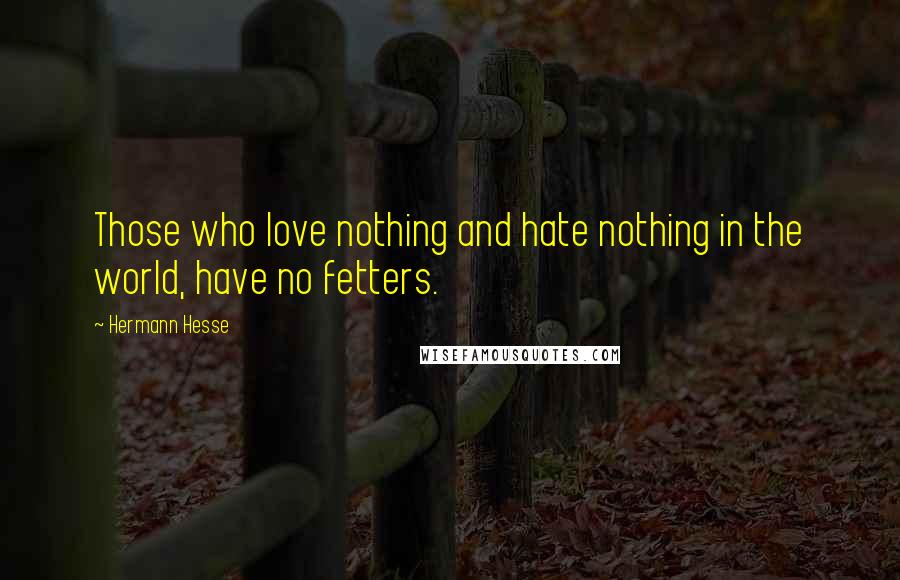 Hermann Hesse Quotes: Those who love nothing and hate nothing in the world, have no fetters.