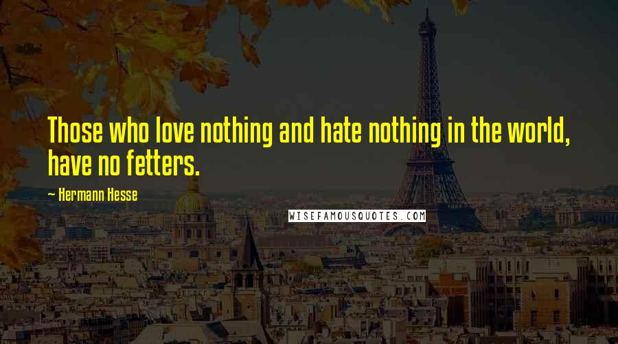 Hermann Hesse Quotes: Those who love nothing and hate nothing in the world, have no fetters.