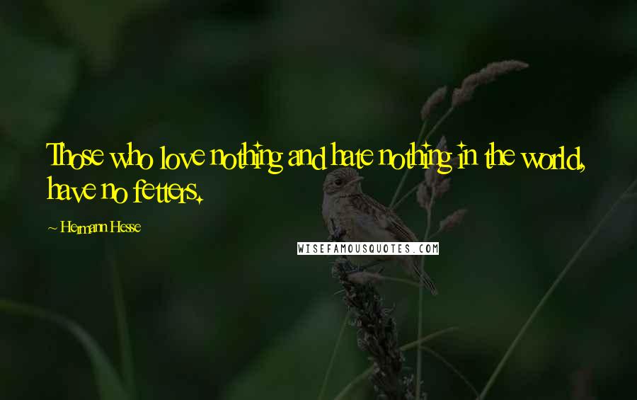 Hermann Hesse Quotes: Those who love nothing and hate nothing in the world, have no fetters.