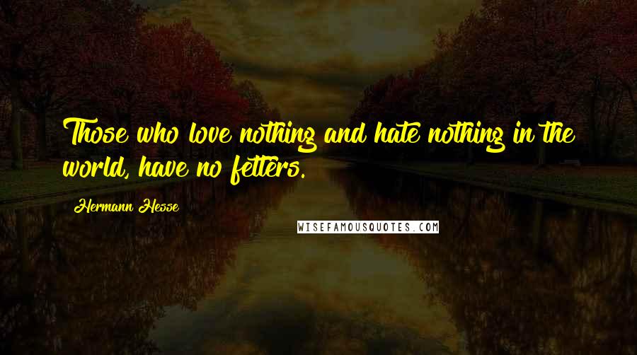 Hermann Hesse Quotes: Those who love nothing and hate nothing in the world, have no fetters.