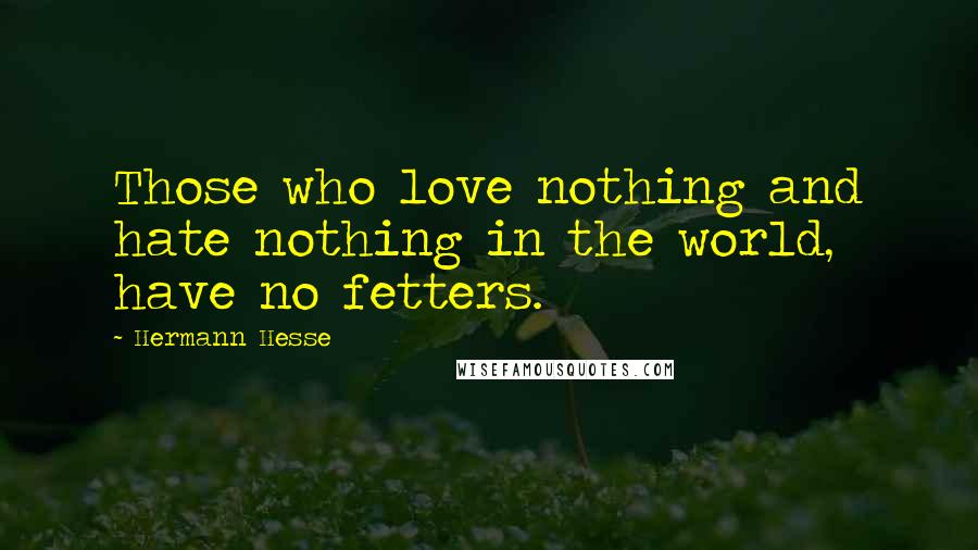 Hermann Hesse Quotes: Those who love nothing and hate nothing in the world, have no fetters.