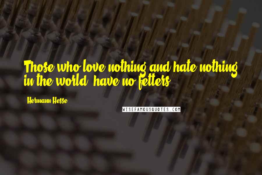 Hermann Hesse Quotes: Those who love nothing and hate nothing in the world, have no fetters.