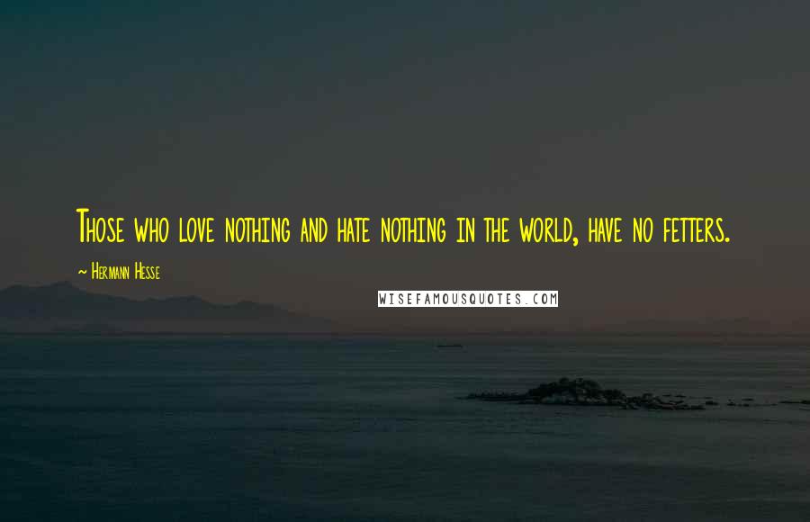 Hermann Hesse Quotes: Those who love nothing and hate nothing in the world, have no fetters.