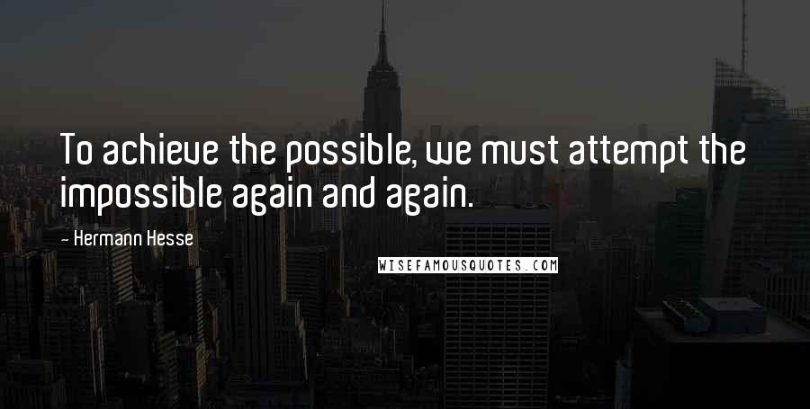 Hermann Hesse Quotes: To achieve the possible, we must attempt the impossible again and again.