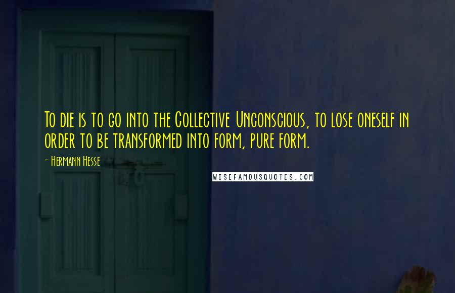 Hermann Hesse Quotes: To die is to go into the Collective Unconscious, to lose oneself in order to be transformed into form, pure form.