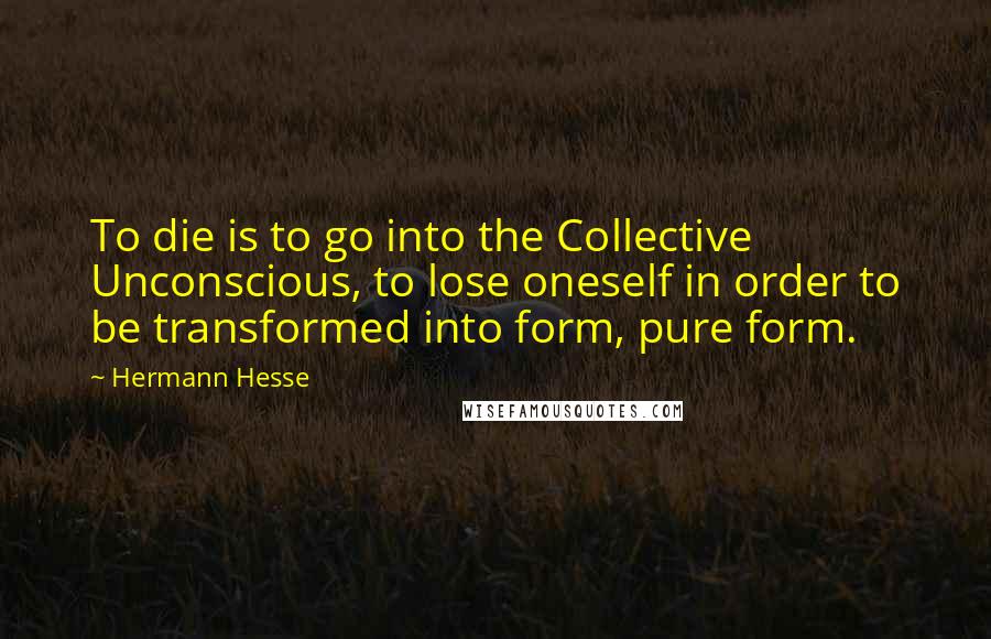 Hermann Hesse Quotes: To die is to go into the Collective Unconscious, to lose oneself in order to be transformed into form, pure form.