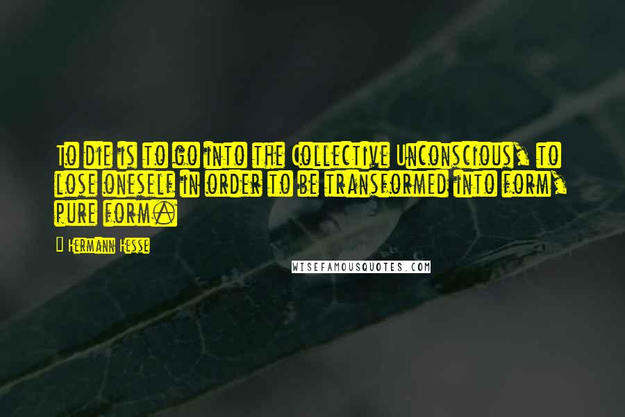 Hermann Hesse Quotes: To die is to go into the Collective Unconscious, to lose oneself in order to be transformed into form, pure form.