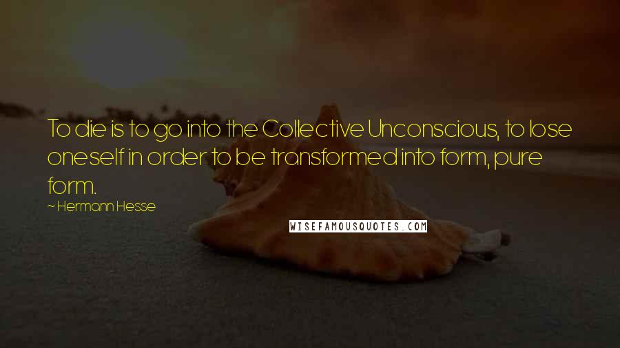 Hermann Hesse Quotes: To die is to go into the Collective Unconscious, to lose oneself in order to be transformed into form, pure form.