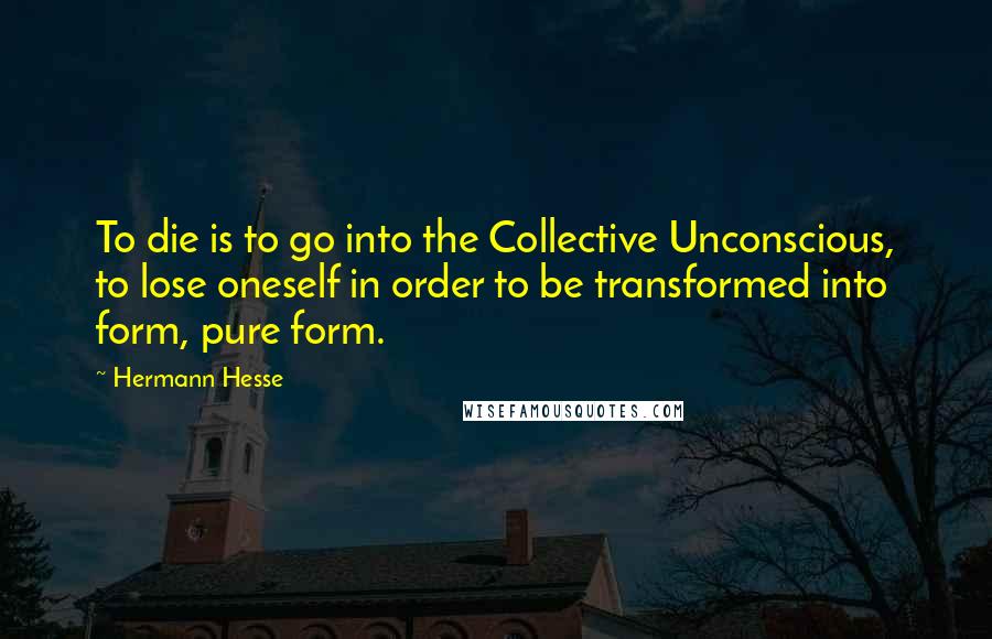 Hermann Hesse Quotes: To die is to go into the Collective Unconscious, to lose oneself in order to be transformed into form, pure form.