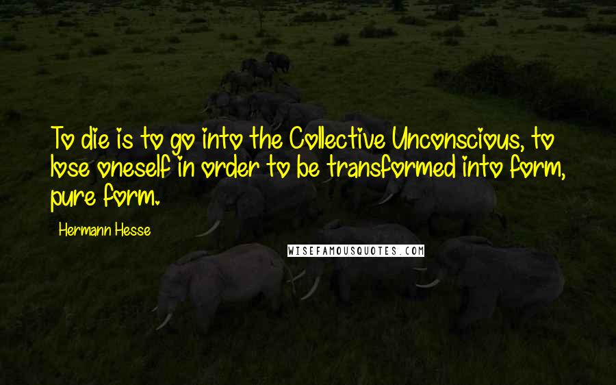Hermann Hesse Quotes: To die is to go into the Collective Unconscious, to lose oneself in order to be transformed into form, pure form.