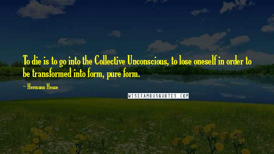 Hermann Hesse Quotes: To die is to go into the Collective Unconscious, to lose oneself in order to be transformed into form, pure form.