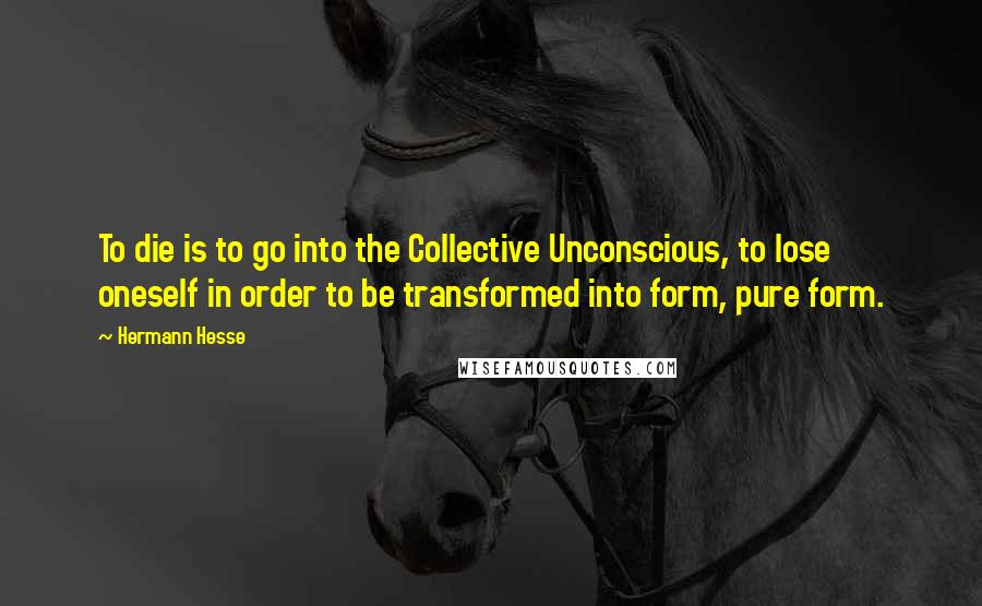 Hermann Hesse Quotes: To die is to go into the Collective Unconscious, to lose oneself in order to be transformed into form, pure form.