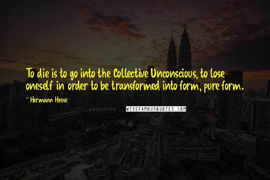 Hermann Hesse Quotes: To die is to go into the Collective Unconscious, to lose oneself in order to be transformed into form, pure form.