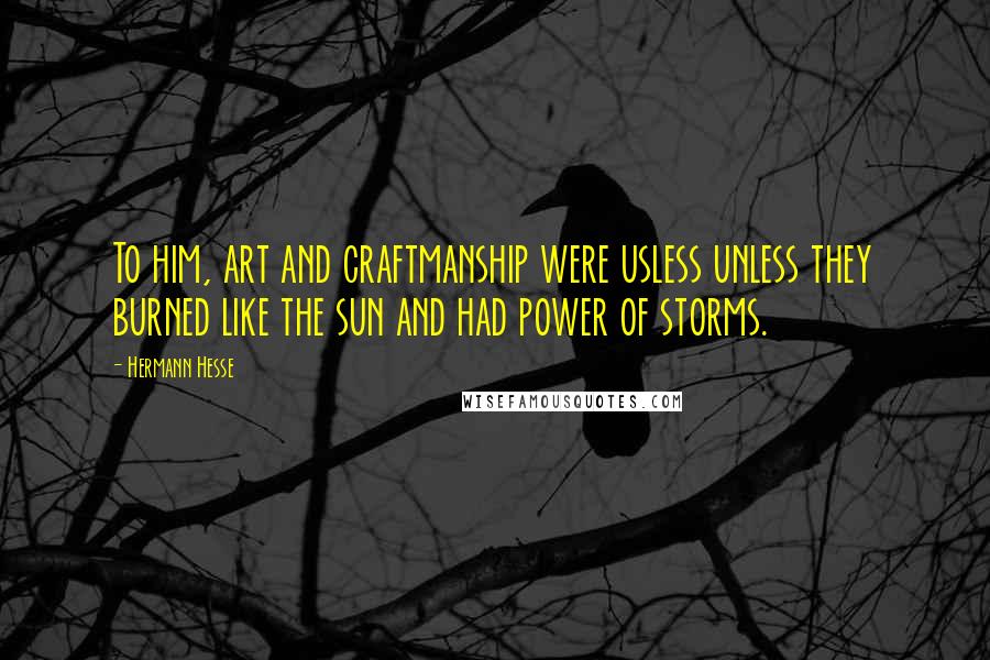 Hermann Hesse Quotes: To him, art and craftmanship were usless unless they burned like the sun and had power of storms.