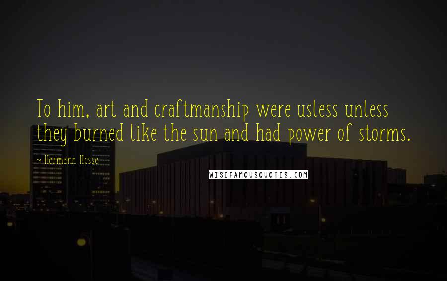 Hermann Hesse Quotes: To him, art and craftmanship were usless unless they burned like the sun and had power of storms.