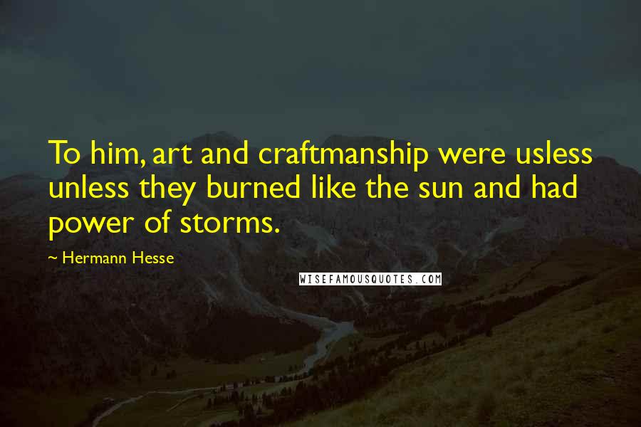 Hermann Hesse Quotes: To him, art and craftmanship were usless unless they burned like the sun and had power of storms.