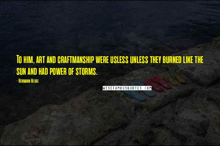 Hermann Hesse Quotes: To him, art and craftmanship were usless unless they burned like the sun and had power of storms.