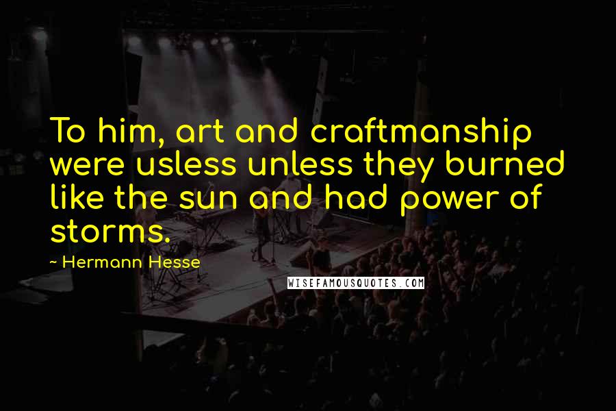 Hermann Hesse Quotes: To him, art and craftmanship were usless unless they burned like the sun and had power of storms.