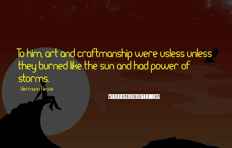 Hermann Hesse Quotes: To him, art and craftmanship were usless unless they burned like the sun and had power of storms.