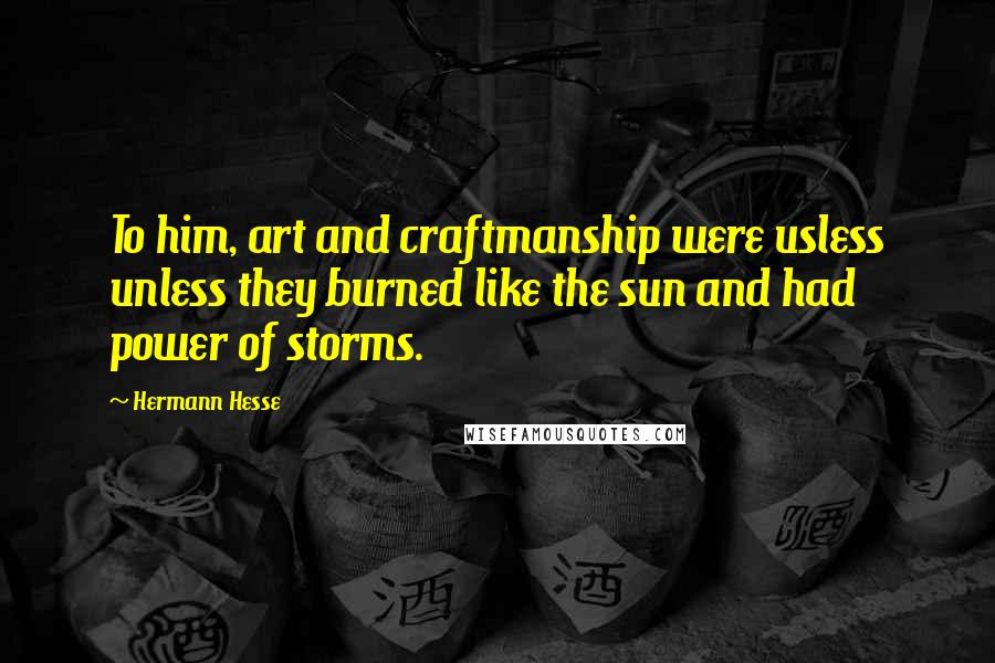 Hermann Hesse Quotes: To him, art and craftmanship were usless unless they burned like the sun and had power of storms.