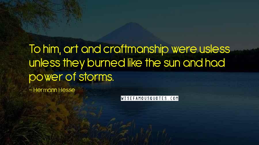 Hermann Hesse Quotes: To him, art and craftmanship were usless unless they burned like the sun and had power of storms.