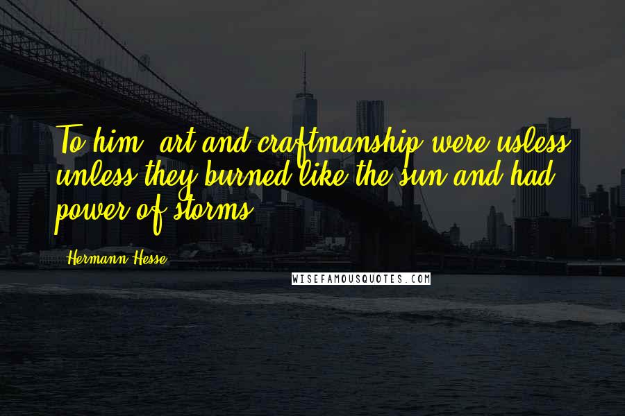 Hermann Hesse Quotes: To him, art and craftmanship were usless unless they burned like the sun and had power of storms.