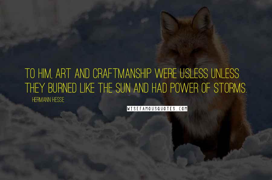 Hermann Hesse Quotes: To him, art and craftmanship were usless unless they burned like the sun and had power of storms.