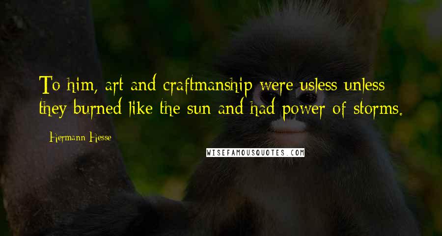 Hermann Hesse Quotes: To him, art and craftmanship were usless unless they burned like the sun and had power of storms.