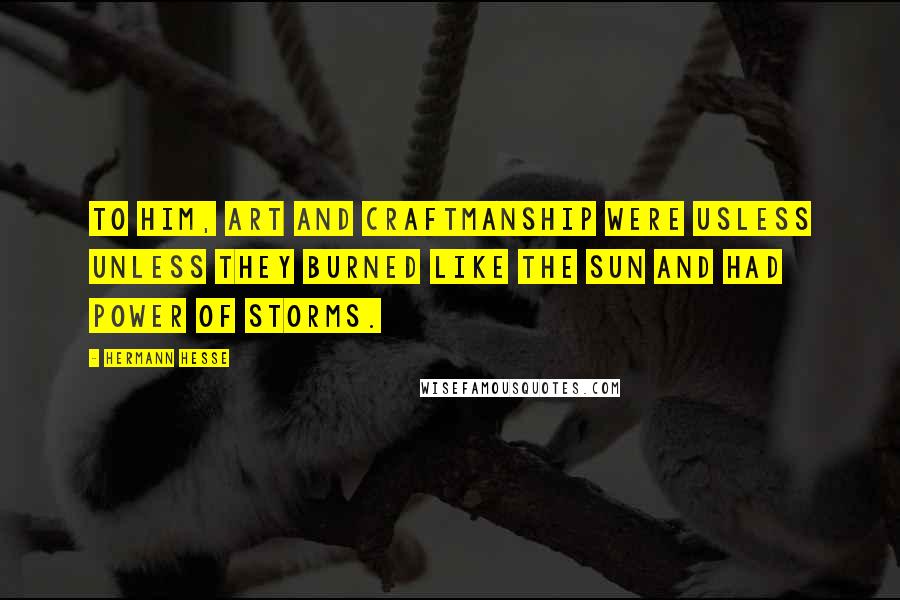 Hermann Hesse Quotes: To him, art and craftmanship were usless unless they burned like the sun and had power of storms.