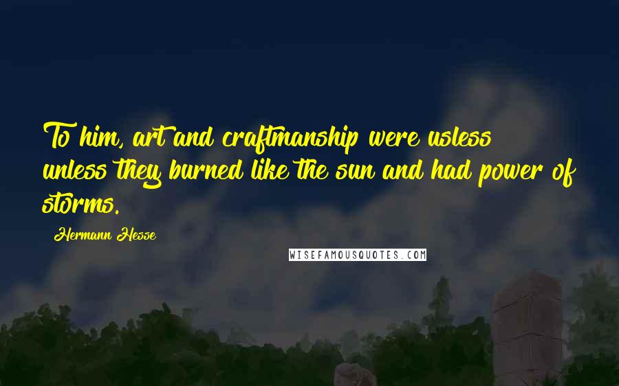 Hermann Hesse Quotes: To him, art and craftmanship were usless unless they burned like the sun and had power of storms.