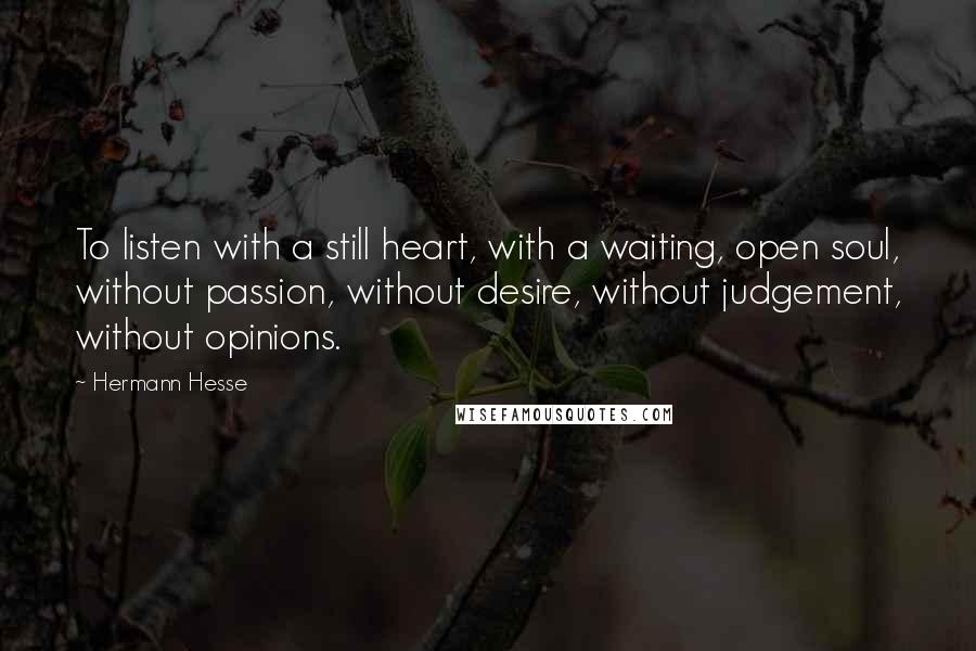 Hermann Hesse Quotes: To listen with a still heart, with a waiting, open soul, without passion, without desire, without judgement, without opinions.