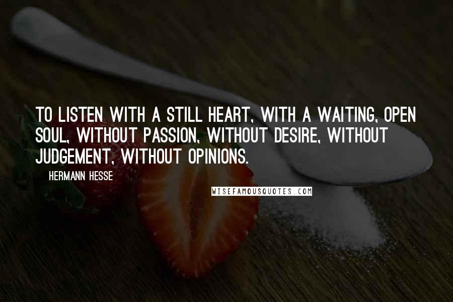 Hermann Hesse Quotes: To listen with a still heart, with a waiting, open soul, without passion, without desire, without judgement, without opinions.