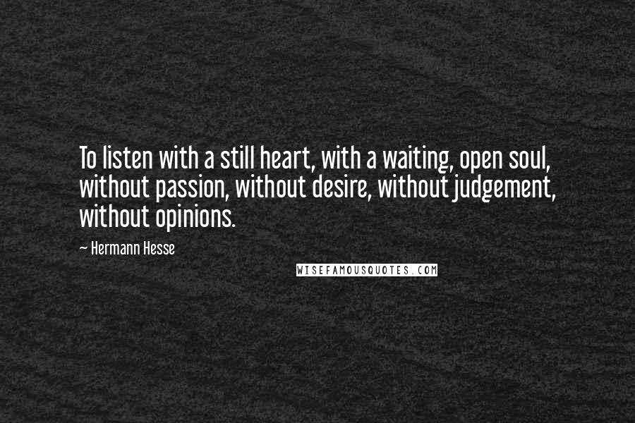 Hermann Hesse Quotes: To listen with a still heart, with a waiting, open soul, without passion, without desire, without judgement, without opinions.