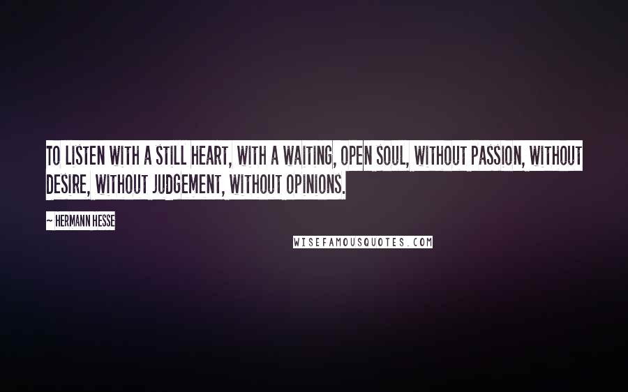 Hermann Hesse Quotes: To listen with a still heart, with a waiting, open soul, without passion, without desire, without judgement, without opinions.